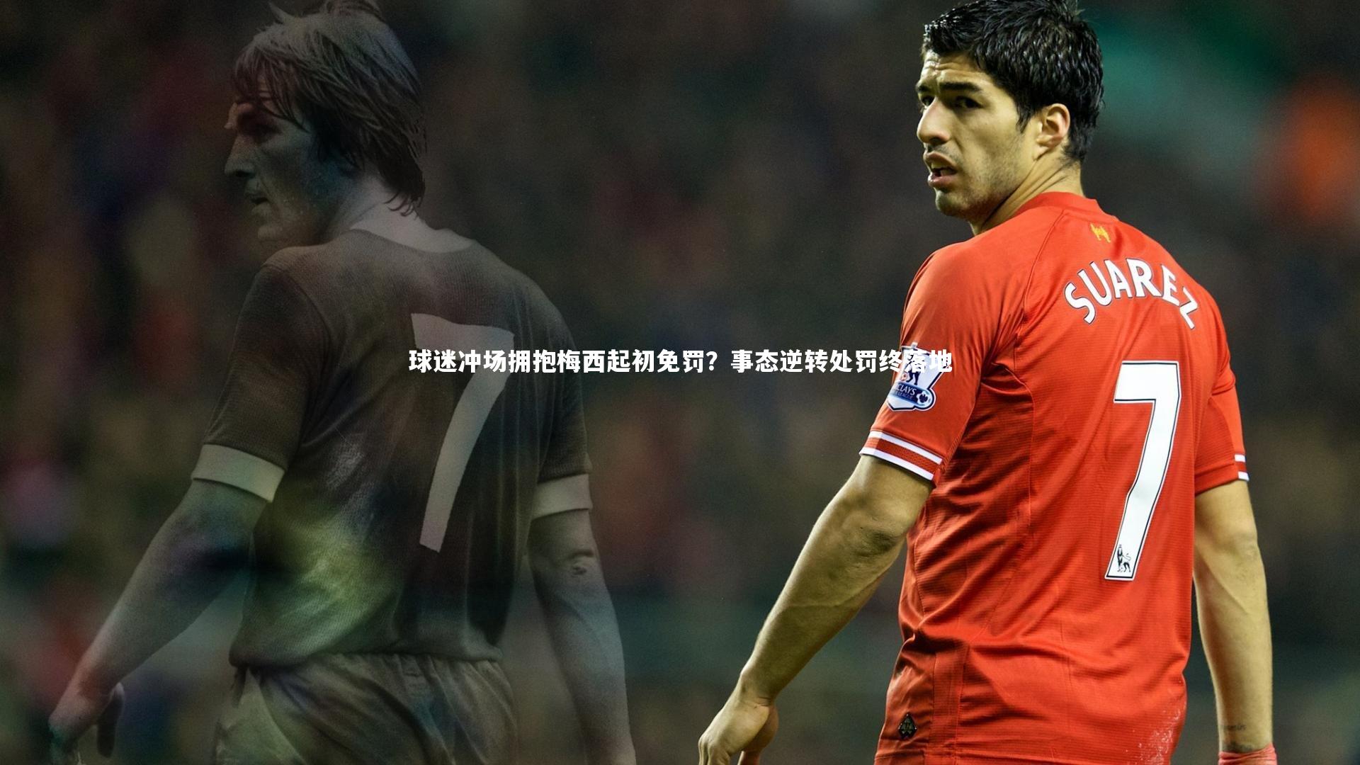 球迷冲场拥抱梅西起初免罚？事态逆转处罚终落地