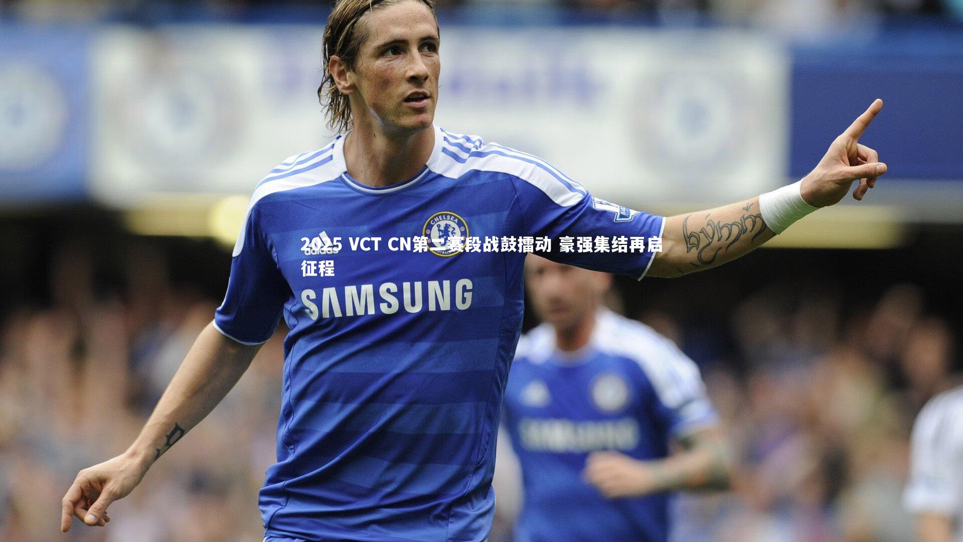 2025 VCT CN第二赛段战鼓擂动 豪强集结再启征程