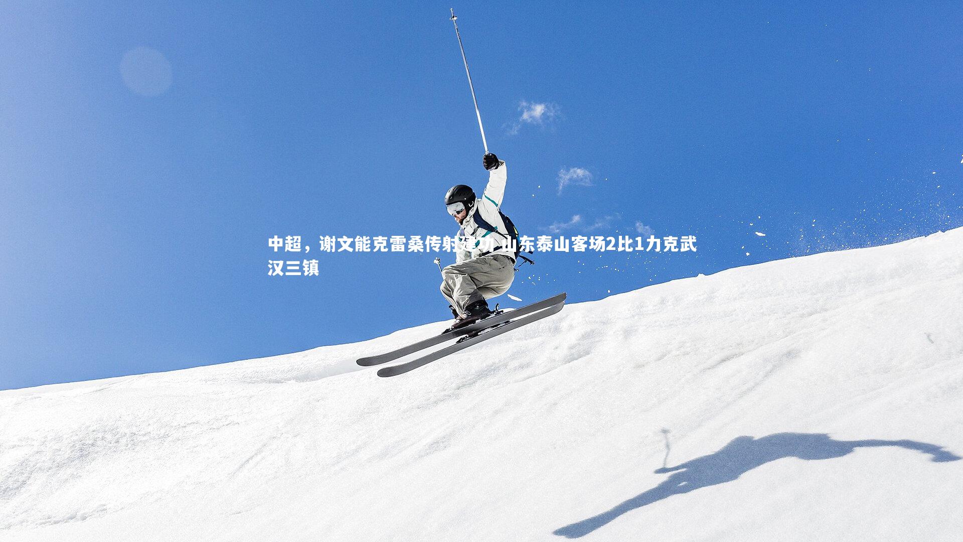 中超，谢文能克雷桑传射建功 山东泰山客场2比1力克武汉三镇