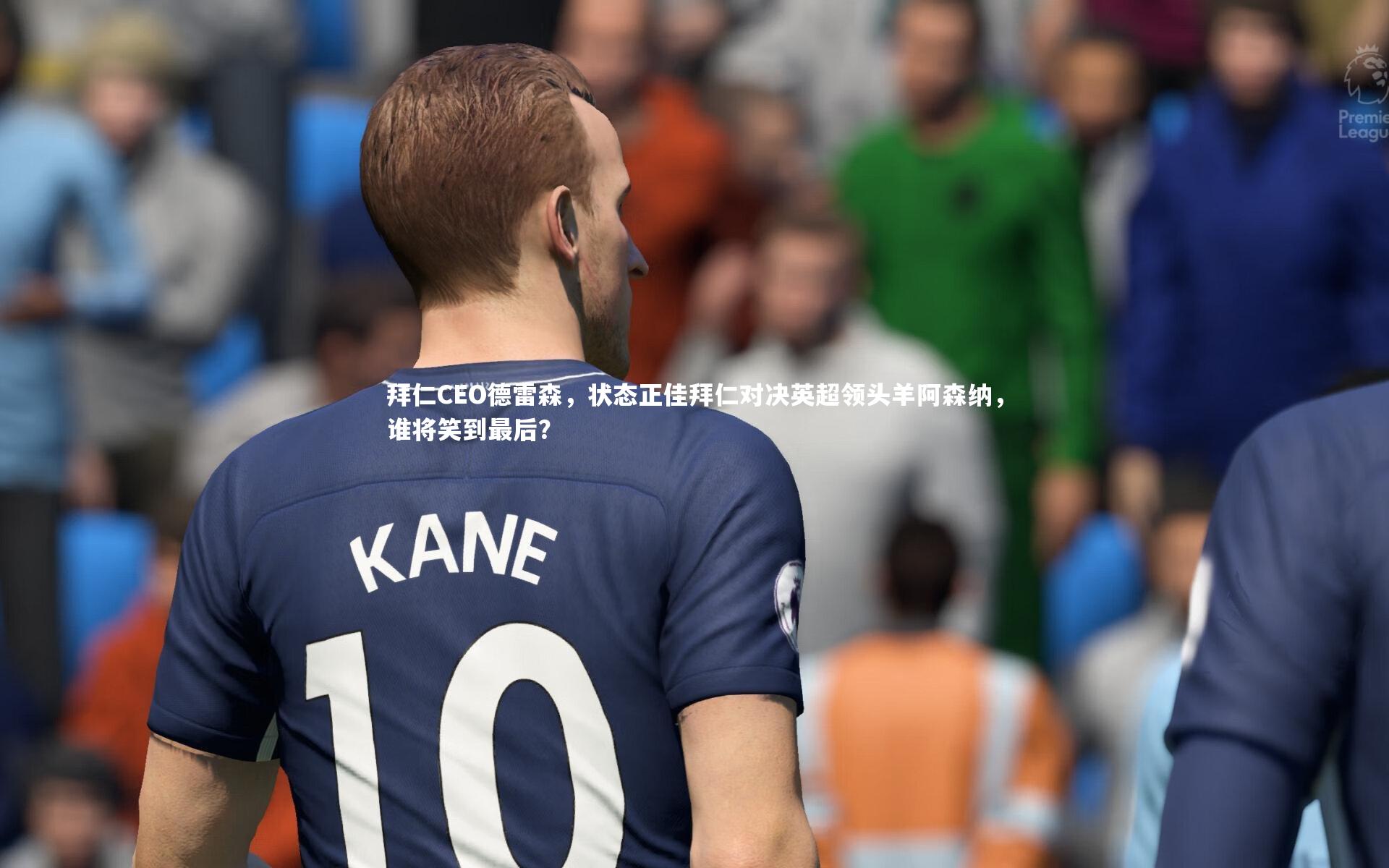 拜仁CEO德雷森,状态正佳拜仁对决英超领头羊阿森纳,谁将笑到最后?