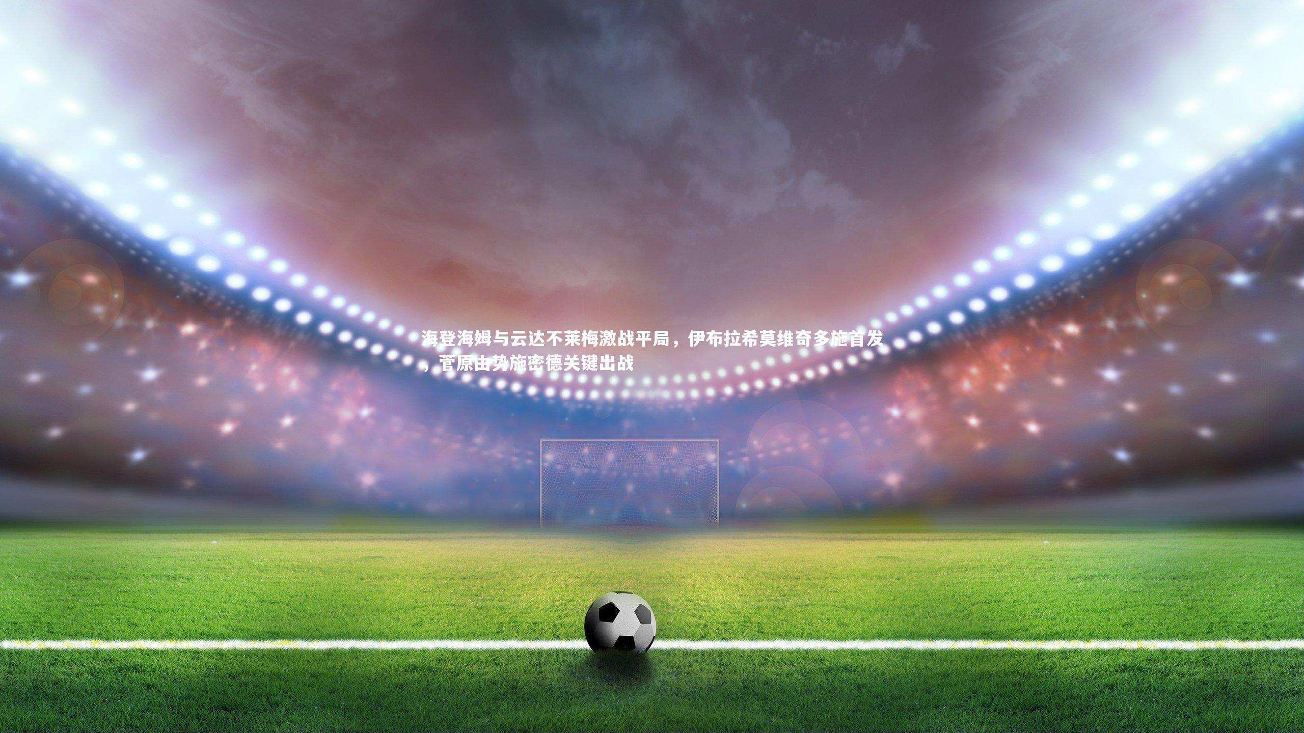 海登海姆与云达不莱梅激战平局,伊布拉希莫维奇多施首发,菅原由势施密德关键出战