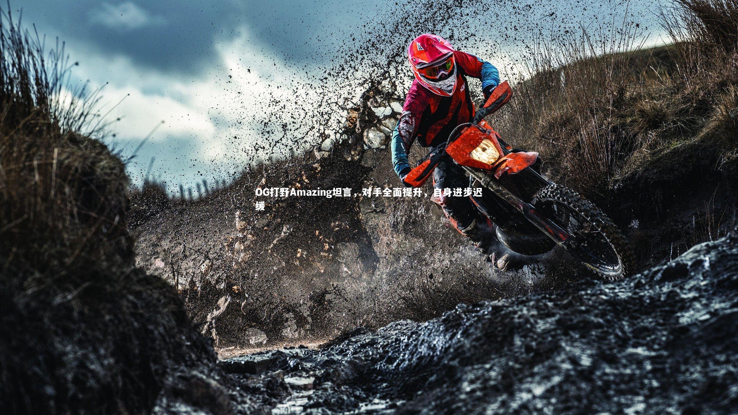 开云体育：OG打野Amazing坦言，对手全面提升，自身进步迟缓