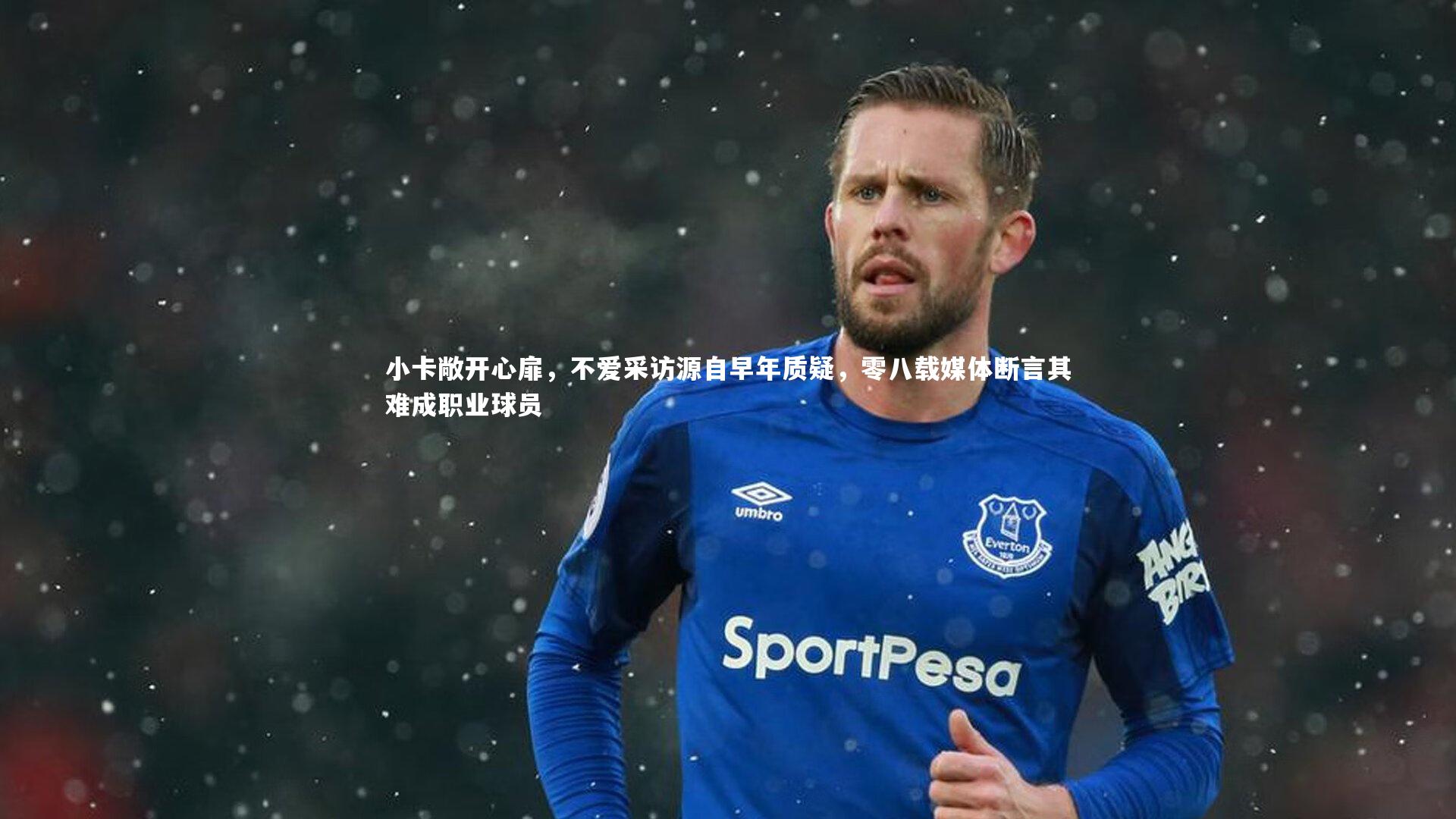 小卡敞开心扉，不爱采访源自早年质疑，零八载媒体断言其难成职业球员