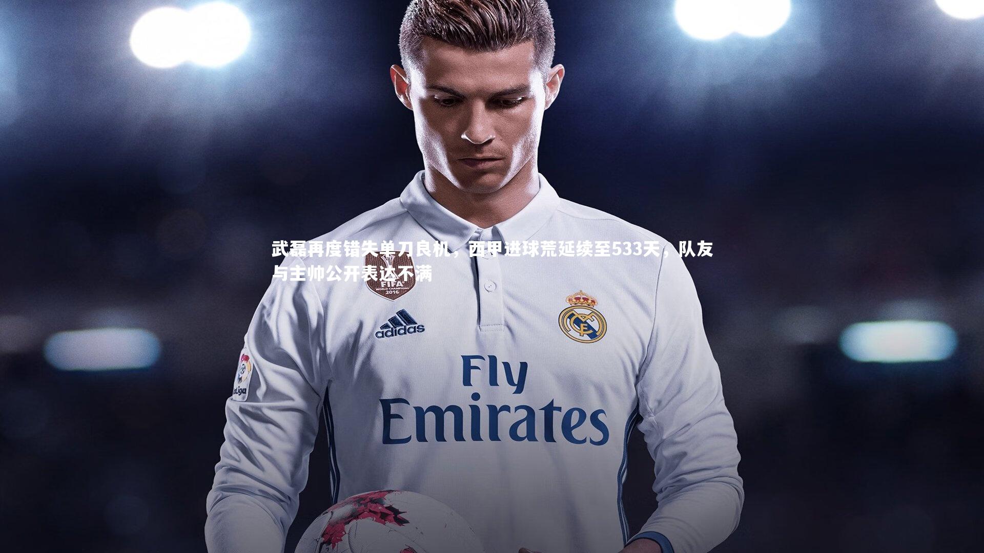 武磊再度错失单刀良机,西甲进球荒延续至533天,队友与主帅公开表达不满