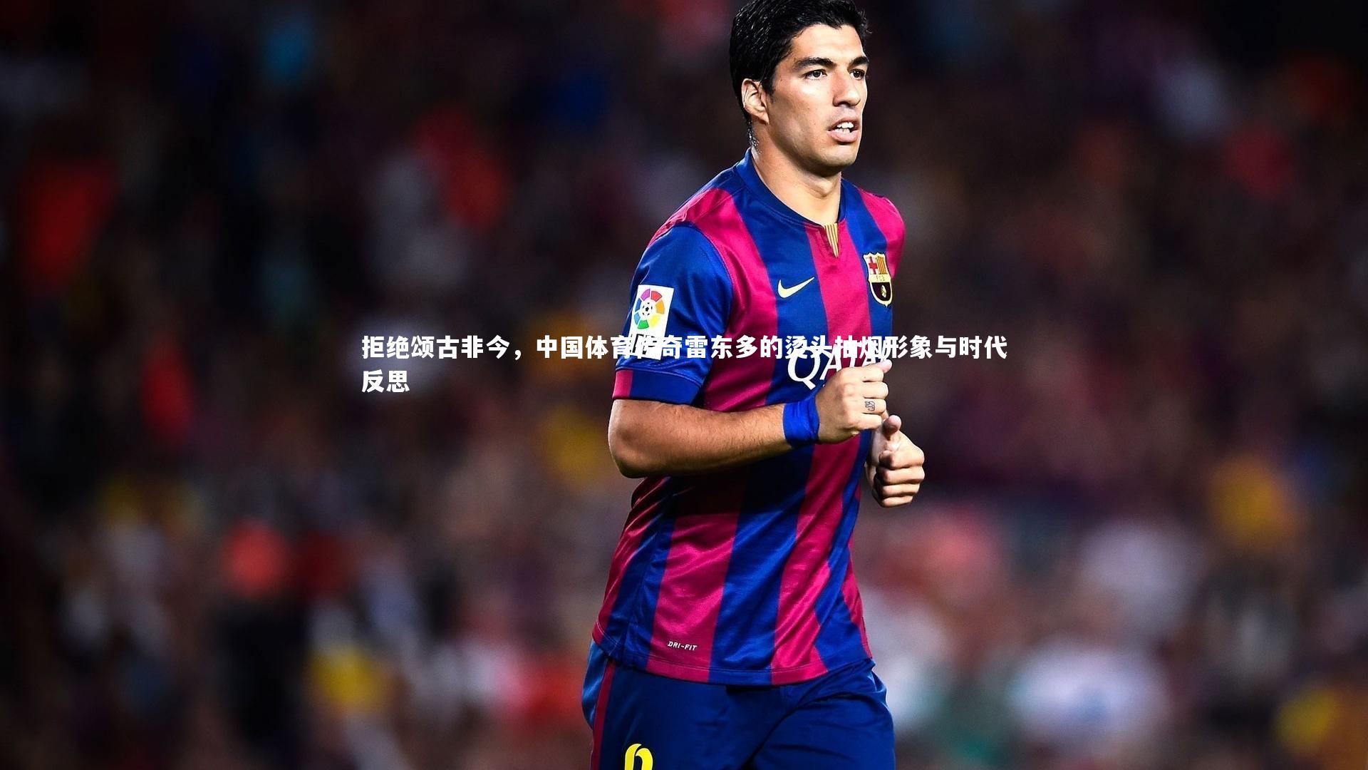 拒绝颂古非今，中国体育传奇雷东多的烫头抽烟形象与时代反思