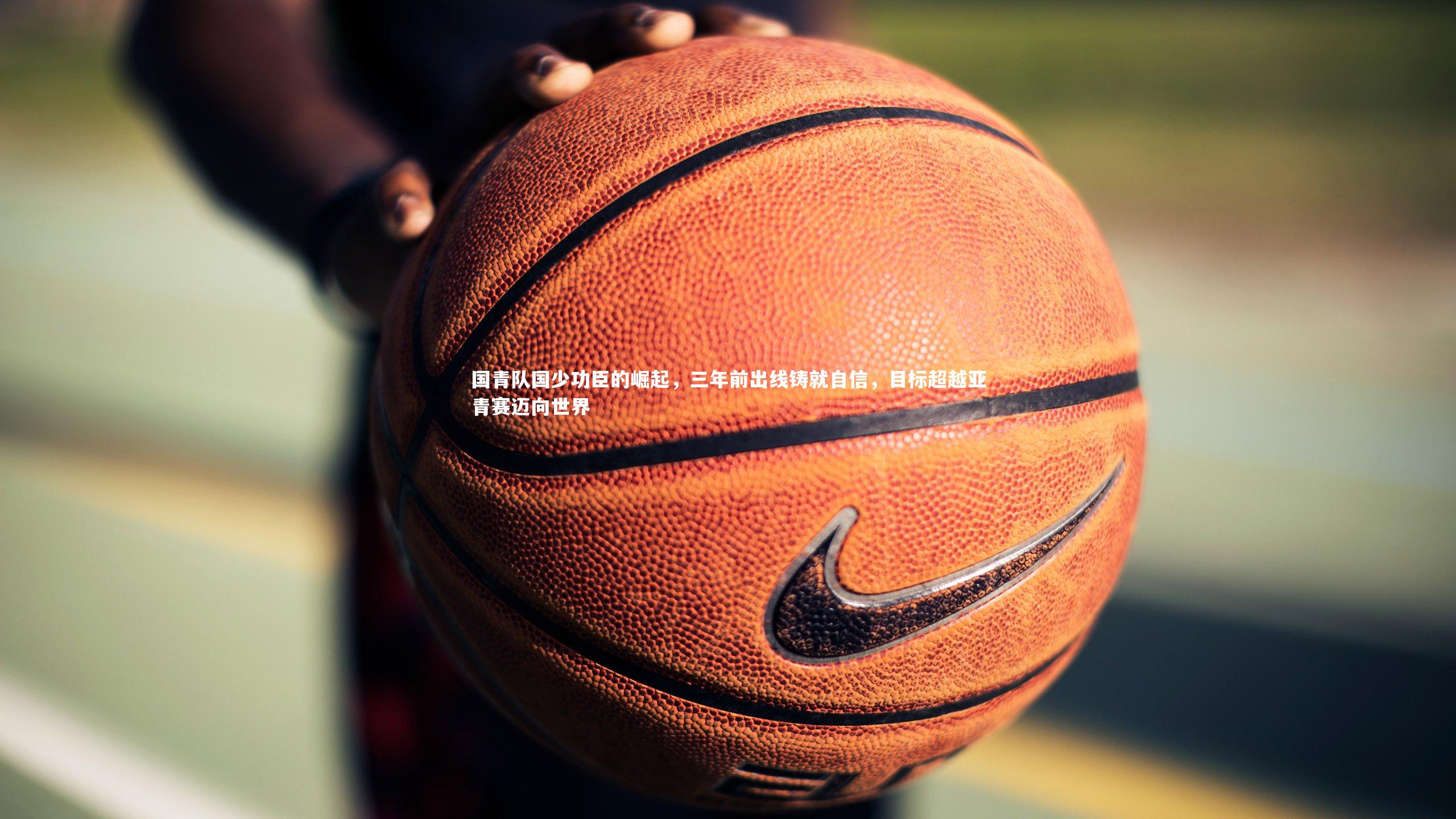 国青队国少功臣的崛起,三年前出线铸就自信,目标超越亚青赛迈向世界